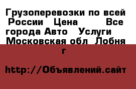 Грузоперевозки по всей России › Цена ­ 10 - Все города Авто » Услуги   . Московская обл.,Лобня г.